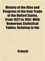 History of the Rise and Progress of the Iron Trade of the United States, From 1621 to 1857. With Numerous Statistical Tables, Relating to the,1152624016,9781152624016