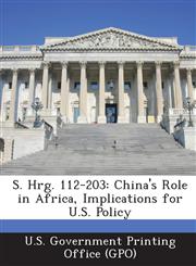S. Hrg. 112-203 China's Role in Africa, Implications for U.S. Policy,1287312969,9781287312963