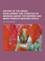 History of the Origin, Development and Condition of Missions Among the Sherbro and Mendi Tribes in Western Africa,1230428615,9781230428611