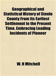 Geographical and Statistical History of Steele County From Its Earliest Settlement to the Present Time. Embracing Leading Incidents of Pioneer,1152922181,9781152922181
