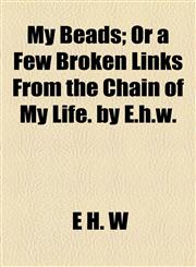 My Beads; Or a Few Broken Links From the Chain of My Life. by E.h.w.,1154502902,9781154502909