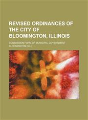 Revised ordinances of the City of Bloomington, Illinois; commission form of municipal government,1150479574,9781150479571