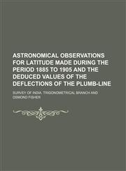 Astronomical observations for latitude made during the period 1885 to 1905 and the deduced values of the deflections of the plumb-line,1231238917,9781231238912