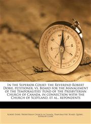 In the Superior Court the Reverend Robert Dobie, petitioner, vs. Board for the Management of the Temporalities' Fund of the Presbyterian Church of Canada, in connection with the Church of Scotland, et al., repondents,1175524239,9781175524232