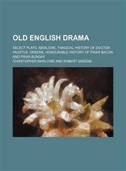 Old English Drama; Select Plays. Marlowe, Tragical History of Doctor Faustus. Greene, Honourable History of Friar Bacon and Friar Bungay,1235825817,9781235825811