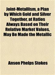 Joint-Metallism, a Plan by Which Gold and Silver Together, at Ratios Always Based on Their Relative Market Values, May Be Made the Metallic,1152662899,9781152662896