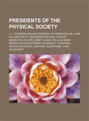 Presidents of the Physical Society J. J. Thomson, William Thomson, 1st Baron Kelvin, John William Strutt, 3rd Baron Rayleigh, Arthur Eddington,1234594498,9781234594497