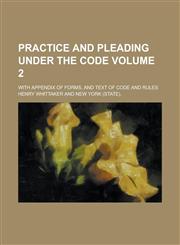 Practice and Pleading Under the Code; With Appendix of Forms, and Text of Code and Rules Volume 2,1236857291,9781236857293
