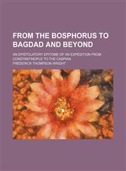 From the Bosphorus to Bagdad and beyond; an epistolatory epitome of an expedition from Constantinople to the Caspian,1154514196,9781154514193