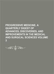 Progressive Medicine. a Quarterly Digest of Advances, Discoveries, and Improvements in the Medical and Surgical Sciences Volume 3,1236590430,9781236590435