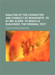 Analysis of the character and conduct of Bonaparte, tr. by mr. Elder. To which is subjoined, the original text,1236642996,9781236642998
