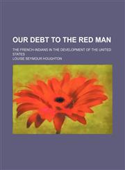Our Debt to the Red Man; The French-Indians in the Development of the United States,1150367806,9781150367809