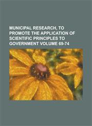 Municipal Research, to Promote the Application of Scientific Principles to Government Volume 69-74,1234241285,9781234241285