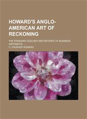 Howard's Anglo-American art of reckoning; The standard teacher and referee of business arithmetic ...,1234529033,9781234529031
