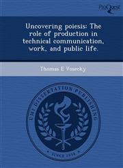 Uncovering poiesis The role of production in technical communication, work, and public life.,1249045592,9781249045595
