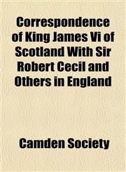Correspondence of King James Vi of Scotland With Sir Robert Cecil and Others in England,1152361791,9781152361799