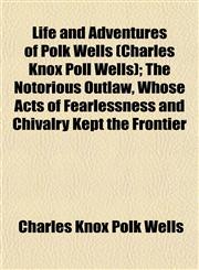 Life and Adventures of Polk Wells (Charles Knox Poll Wells); The Notorious Outlaw, Whose Acts of Fearlessness and Chivalry Kept the Frontier,115237737X,9781152377370