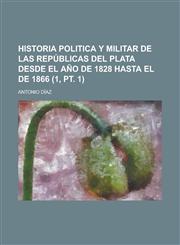Historia Politica y Militar de Las Republicas del Plata Desde El Ano de 1828 Hasta El de 1866 (1, PT. 1),115486457X,9781154864571