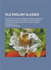 Old English Glasses; An Account of Glass Drinking Vessels in England, from Early Times to the End of the Eighteenth Century. With Introductory Notices, Original Documents, Etc,123686252X,9781236862525