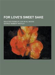 For Love's Sweet Sake; Selected Poems of Love in All Moods,1230411321,9781230411323