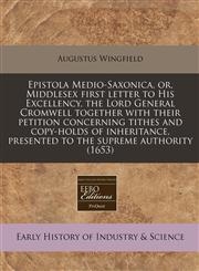Epistola Medio-Saxonica, or, Middlesex first letter to His Excellency, the Lord General Cromwell together with their petition concerning tithes and copy-holds of inheritance, presented to the supreme authority (1653),1240793286,9781240793280