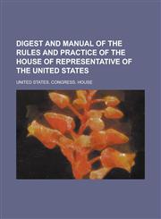 Digest and manual of the rules and practice of the House of representative of the United States,1236571525,9781236571526