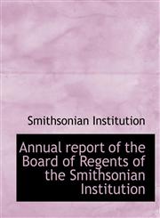 Annual report of the Board of Regents of the Smithsonian Institution,1116311399,9781116311396