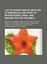 List of books and of articles in periodicals relating to interoceanic canal and railway routes; (Nicaragua Panama, Darien, and the valley of the Atrato Tehuantepec and Honduras Suez Canal). Volume 2,1151182281,9781151182289