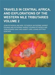 Travels in Central Africa, and Explorations of the Western Nile Tributaries Volume 2,1230389989,9781230389981