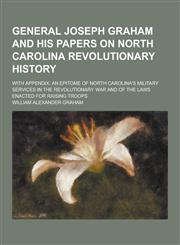 General Joseph Graham and His Papers on North Carolina Revolutionary History; With Appendix An Epitome of North Carolina's Military Services in the R,1230394125,9781230394121