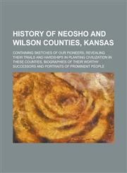 History of Neosho and Wilson Counties, Kansas; Containing Sketches of Our Pioneers, Revealing Their Trials and Hardships in Planting Civilization in T,1234208032,9781234208035