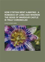 How Cynthia went a-maying ;  a romance of long ago wherein the seige of Wardour Castle is truly chronicled,1150559349,9781150559341