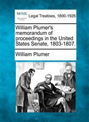 William Plumer's memorandum of proceedings in the United States Senate, 1803-1807.,1240118910,9781240118915
