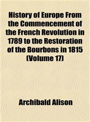 History of Europe From the Commencement of the French Revolution in 1789 to the Restoration of the Bourbons in 1815 (Volume 17),1152304739,9781152304734