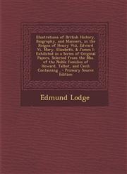 Illustrations of British History, Biography, and Manners, in the Reigns of Henry VIII, Edward VI, Mary, Elizabeth, & James I Exhibited in a Series of,1287544339,9781287544333