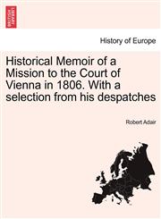 Historical Memoir of a Mission to the Court of Vienna in 1806. With a selection from his despatches,1241446385,9781241446383