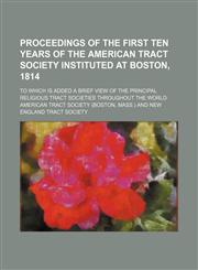 Proceedings of the first ten years of the American Tract Society instituted at Boston, 1814; to which is added a brief view of the principal religious tract societies throughout the world,1150807210,9781150807213