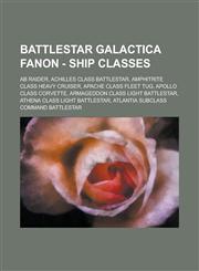 Battlestar Galactica Fanon - Ship Classes AB Raider, Achilles Class Battlestar, Amphitrite Class Heavy Cruiser, Apache Class Fleet Tug, Apollo Class Corvette, Armageddon Class Light Battlestar, Athena Class Light Battlestar,1234756617,9781234756611