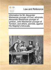 Information for Mr. Alexander Mackenzie younger of Coul, advocate, Alexander Mackenzie younger of Lentron, John Mackenzie younger of Torridon, and others, pannels, against His Majesty's Advocate.,1170749291,9781170749296