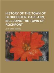 History of the Town of Gloucester, Cape Ann, Including the Town of Rockport,123000193X,9781230001937