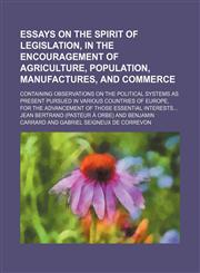 Essays on the spirit of legislation, in the encouragement of agriculture, population, manufactures, and commerce; containing observations on the political systems as present pursued in various countries of Europe, for the advancement of those essential in,1150801328,9781150801327