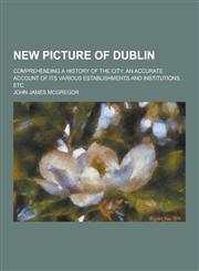 New Picture of Dublin; Comprehending a History of the City; An Accurate Account of Its Various Establishments and Institutions, Etc,123038362X,9781230383620