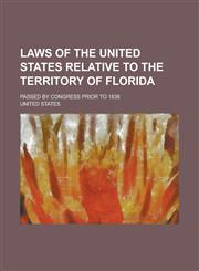Laws of the United States Relative to the Territory of Florida; Passed by Congress Prior to 1838,1234139014,9781234139018