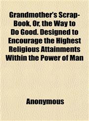 Grandmother's Scrap-Book, Or, the Way to Do Good. Designed to Encourage the Highest Religious Attainments Within the Power of Man,115254568X,9781152545687