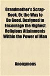 Grandmother's Scrap-Book, Or, the Way to Do Good. Designed to Encourage the Highest Religious Attainments Within the Power of Man,115254568X,9781152545687