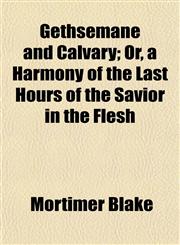 Gethsemane and Calvary; Or, a Harmony of the Last Hours of the Savior in the Flesh,1154716341,9781154716344