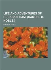 Life and Adventures of Buckskin Sam. (Samuel H. Noble.),1230382593,9781230382593