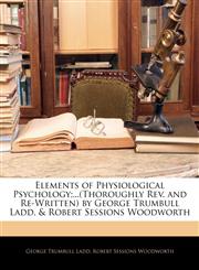 Elements of Physiological Psychology;...(Thoroughly Rev. and Re-Written) by George Trumbull Ladd, & Robert Sessions Woodworth,1143533623,9781143533624