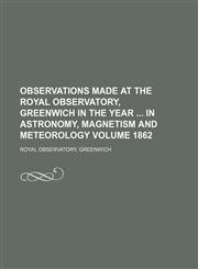 Observations made at the Royal Observatory, Greenwich in the year  in astronomy, magnetism and meteorology Volume 1862,1236607074,9781236607072