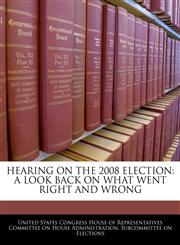 HEARING ON THE 2008 ELECTION A LOOK BACK ON WHAT WENT RIGHT AND WRONG,1240556276,9781240556274